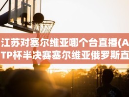 江苏对塞尔维亚哪个台直播(ATP杯半决赛塞尔维亚俄罗斯直播)