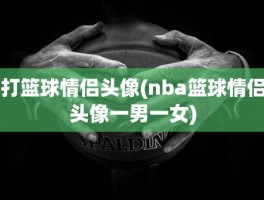 打篮球情侣头像(nba篮球情侣头像一男一女)