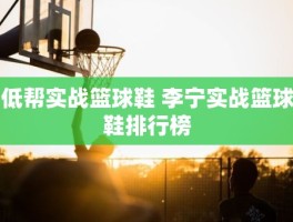 低帮实战篮球鞋 李宁实战篮球鞋排行榜