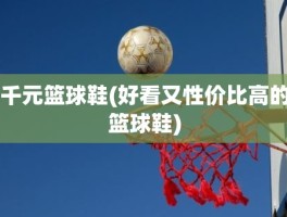 千元篮球鞋(好看又性价比高的篮球鞋)