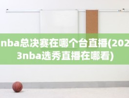 nba总决赛在哪个台直播(2023nba选秀直播在哪看)