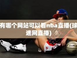 有哪个网站可以看nba直播(球迷网直播)