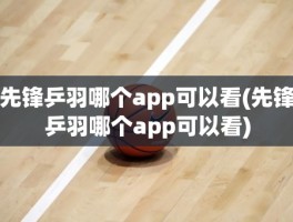 先锋乒羽哪个app可以看(先锋乒羽哪个app可以看)