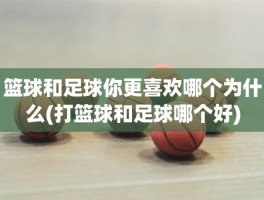 篮球和足球你更喜欢哪个为什么(打篮球和足球哪个好)