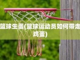 篮球生蛋(篮球运动员如何带走鸡蛋)