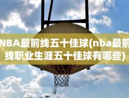 NBA最前线五十佳球(nba最前线职业生涯五十佳球有哪些)