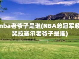 nba老爷子是谁(NBA总冠军颁奖拉塞尔老爷子是谁)