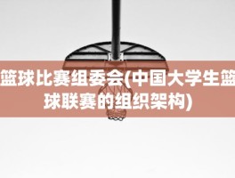 篮球比赛组委会(中国大学生篮球联赛的组织架构)