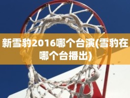 新雪豹2016哪个台演(雪豹在哪个台播出)