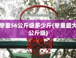 举重56公斤级多少斤(举重最大公斤级)