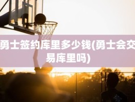 勇士签约库里多少钱(勇士会交易库里吗)