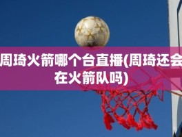 周琦火箭哪个台直播(周琦还会在火箭队吗)
