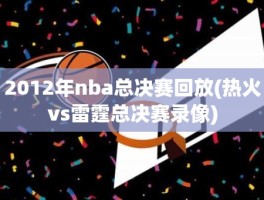 2012年nba总决赛回放(热火vs雷霆总决赛录像)