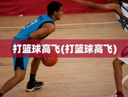 打篮球高飞(打篮球高飞)