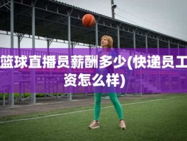篮球直播员薪酬多少(快递员工资怎么样)