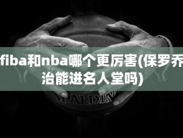 fiba和nba哪个更厉害(保罗乔治能进名人堂吗)