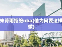 朱芳雨拒绝nba(他为何要这样做)