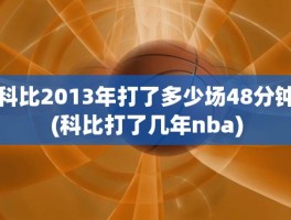 科比2013年打了多少场48分钟(科比打了几年nba)