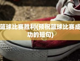 篮球比赛胜利(预祝篮球比赛成功的短句)