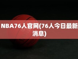 NBA76人官网(76人今日最新消息)