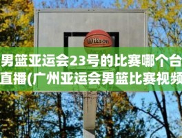 男篮亚运会23号的比赛哪个台直播(广州亚运会男篮比赛视频)