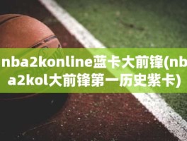 nba2konline蓝卡大前锋(nba2kol大前锋第一历史紫卡)