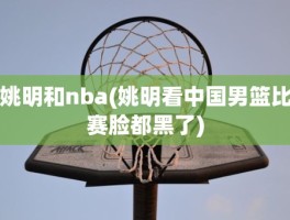 姚明和nba(姚明看中国男篮比赛脸都黑了)