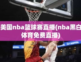 美国nba篮球赛直播(nba黑白体育免费直播)