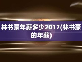 林书豪年薪多少2017(林书豪的年薪)