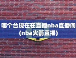 哪个台现在在直播nba直播间(nba火箭直播)