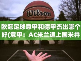 欧冠足球意甲和德甲杰出哪个好(意甲：AC米兰追上国米并列第4)