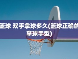 篮球 双手拿球多久(篮球正确的拿球手型)