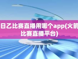 日乙比赛直播用哪个app(火箭比赛直播平台)