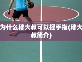 为什么穆大叔可以摇手指(穆大叔简介)