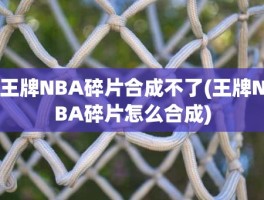 王牌NBA碎片合成不了(王牌NBA碎片怎么合成)