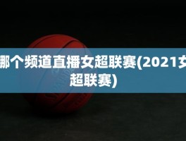 哪个频道直播女超联赛(2021女超联赛)