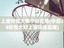 上港对恒大哪个台直播(中超28轮恒大对上港现场直播)