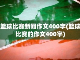 篮球比赛新闻作文400字(篮球比赛的作文400字)