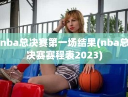 nba总决赛第一场结果(nba总决赛赛程表2023)