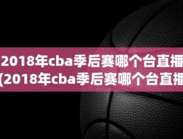 2018年cba季后赛哪个台直播(2018年cba季后赛哪个台直播)