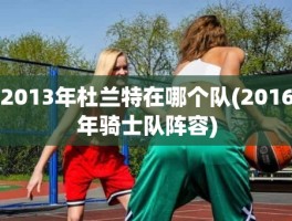 2013年杜兰特在哪个队(2016年骑士队阵容)