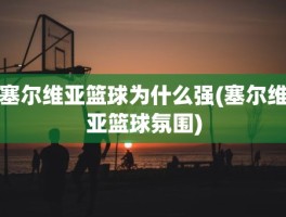 塞尔维亚篮球为什么强(塞尔维亚篮球氛围)