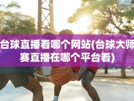 台球直播看哪个网站(台球大师赛直播在哪个平台看)