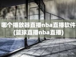 哪个播放器直播nba直播软件(篮球直播nba直播)