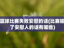 篮球比赛失败安慰的话(比赛输了安慰人的话有哪些)