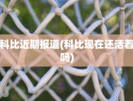 科比近期报道(科比现在还活着吗)