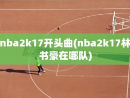 nba2k17开头曲(nba2k17林书豪在哪队)