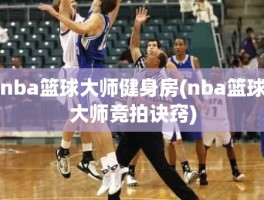 nba篮球大师健身房(nba篮球大师竞拍诀窍)