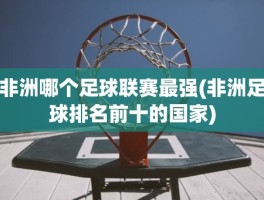 非洲哪个足球联赛最强(非洲足球排名前十的国家)