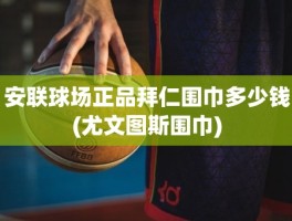 安联球场正品拜仁围巾多少钱(尤文图斯围巾)